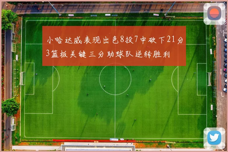 小哈达威表现出色8投7中砍下21分3篮板关键三分助球队逆转胜利