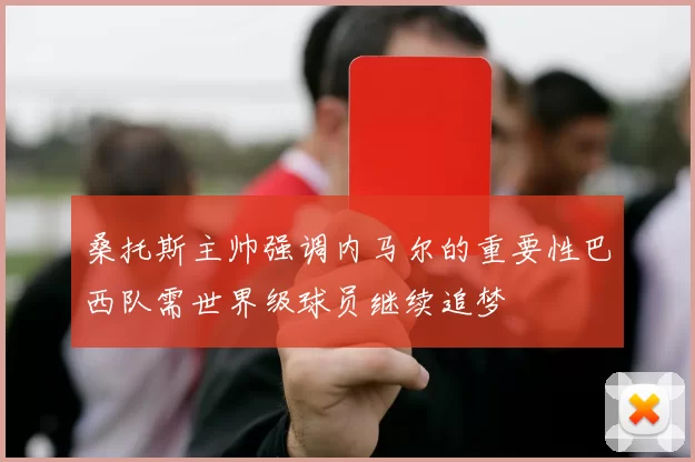 桑托斯主帅强调内马尔的重要性巴西队需世界级球员继续追梦