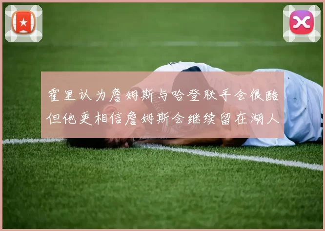 霍里认为詹姆斯与哈登联手会很酷但他更相信詹姆斯会继续留在湖人