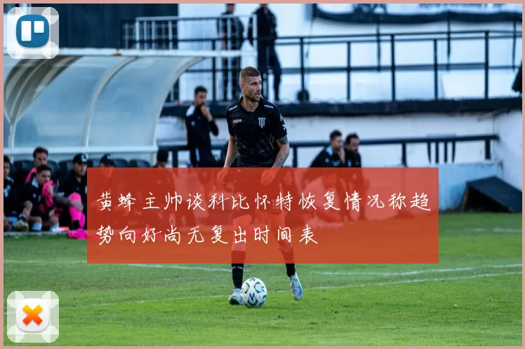 黄蜂主帅谈科比怀特恢复情况称趋势向好尚无复出时间表