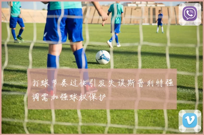 打球节奏过快引发失误斯普利特强调需加强球权保护