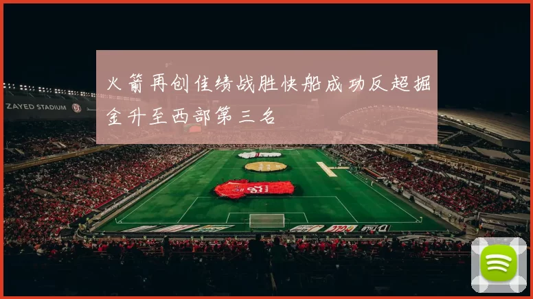 火箭再创佳绩战胜快船成功反超掘金升至西部第三名