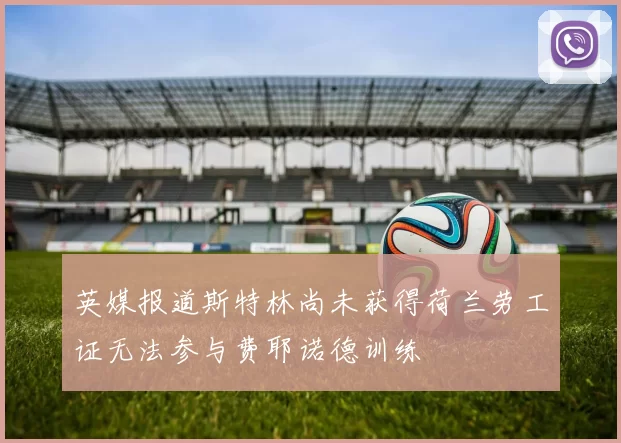 英媒报道斯特林尚未获得荷兰劳工证无法参与费耶诺德训练