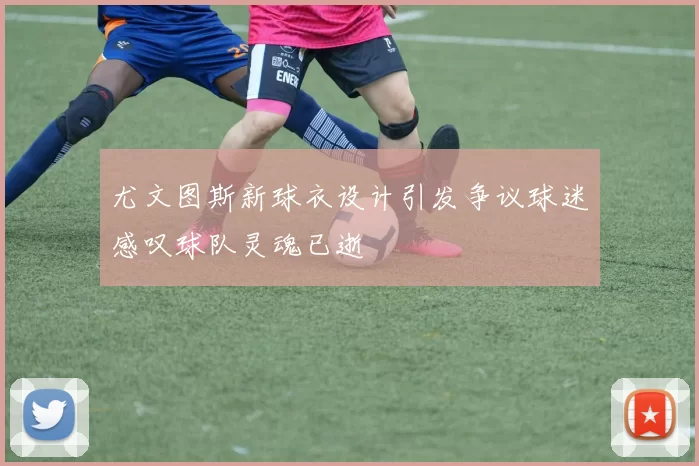 尤文图斯新球衣设计引发争议球迷感叹球队灵魂已逝
