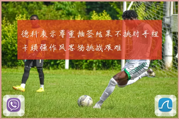 德科表示尊重抽签结果不挑对手纽卡顽强作风客场挑战艰难