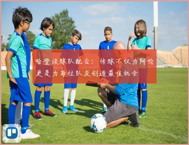 哈登谈球队配合：传球不仅为阿伦更是为每位队友创造最佳机会