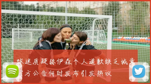 球迷质疑赫伊森个人道歉缺乏诚意官方公告何时发布引发热议