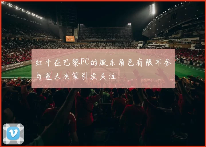 红牛在巴黎FC的股东角色有限不参与重大决策引发关注