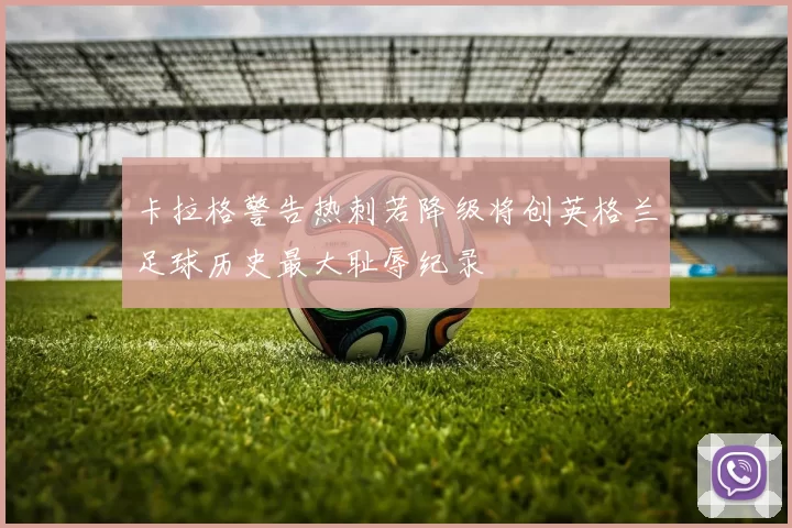 卡拉格警告热刺若降级将创英格兰足球历史最大耻辱纪录