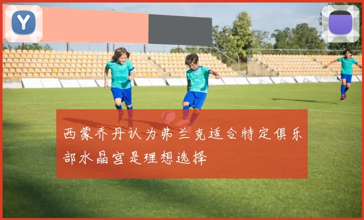 西蒙乔丹认为弗兰克适合特定俱乐部水晶宫是理想选择