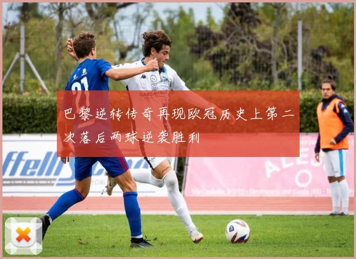 巴黎逆转传奇再现欧冠历史上第二次落后两球逆袭胜利