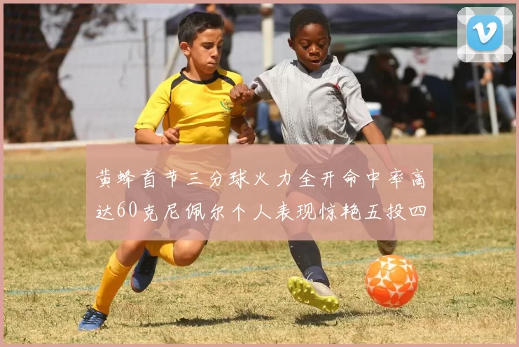 黄蜂首节三分球火力全开命中率高达60克尼佩尔个人表现惊艳五投四中