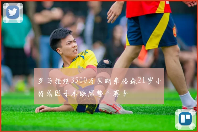 罗马拒绝3500万买断弗格森21岁小将或因手术缺席整个赛季
