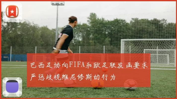 巴西足协向FIFA和欧足联发函要求严惩歧视维尼修斯的行为