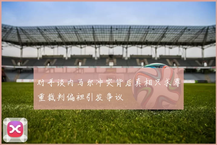 对手谈内马尔冲突背后真相只求尊重裁判偏袒引发争议