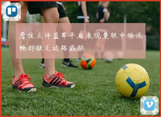 詹俊点评蓝军平局表现曼联中场流畅却缺乏边路威胁