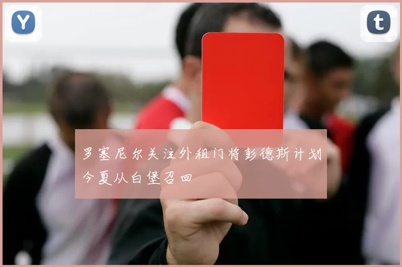 罗塞尼尔关注外租门将彭德斯计划今夏从白堡召回