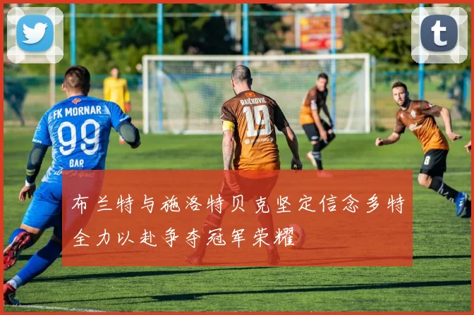 布兰特与施洛特贝克坚定信念多特全力以赴争夺冠军荣耀