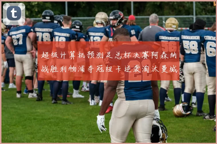 超级计算机预测足总杯决赛阿森纳战胜利物浦夺冠纽卡逆袭淘汰曼城