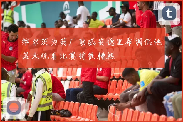 维尔茨为药厂助威安德里希调侃他若未观看比赛将很糟糕