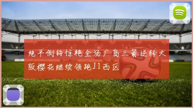 绝平倒钩惊艳全场广岛三箭逆转大阪樱花继续领跑J1西区