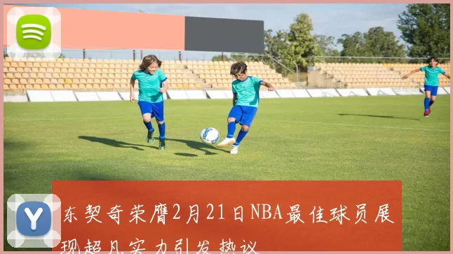 东契奇荣膺2月21日NBA最佳球员展现超凡实力引发热议